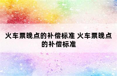 火车票晚点的补偿标准 火车票晚点的补偿标准